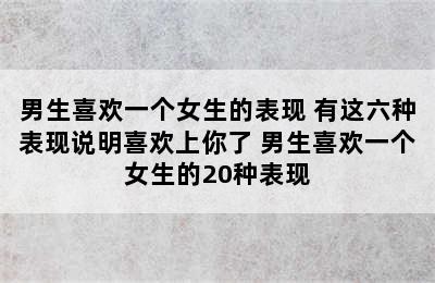 男生喜欢一个女生的表现 有这六种表现说明喜欢上你了 男生喜欢一个女生的20种表现